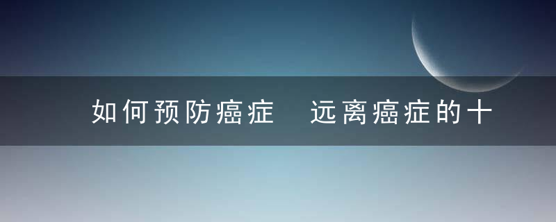 如何预防癌症 远离癌症的十五种健康生活方式，如何预防癌症科普知识